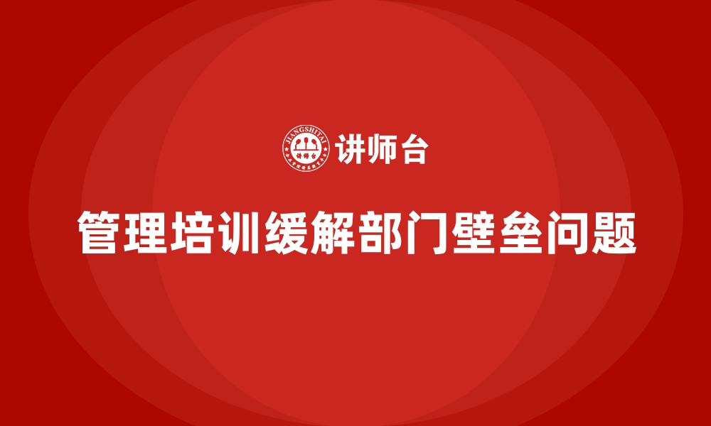 文章企业管理培训如何帮助企业缓解“部门壁垒”问题？的缩略图