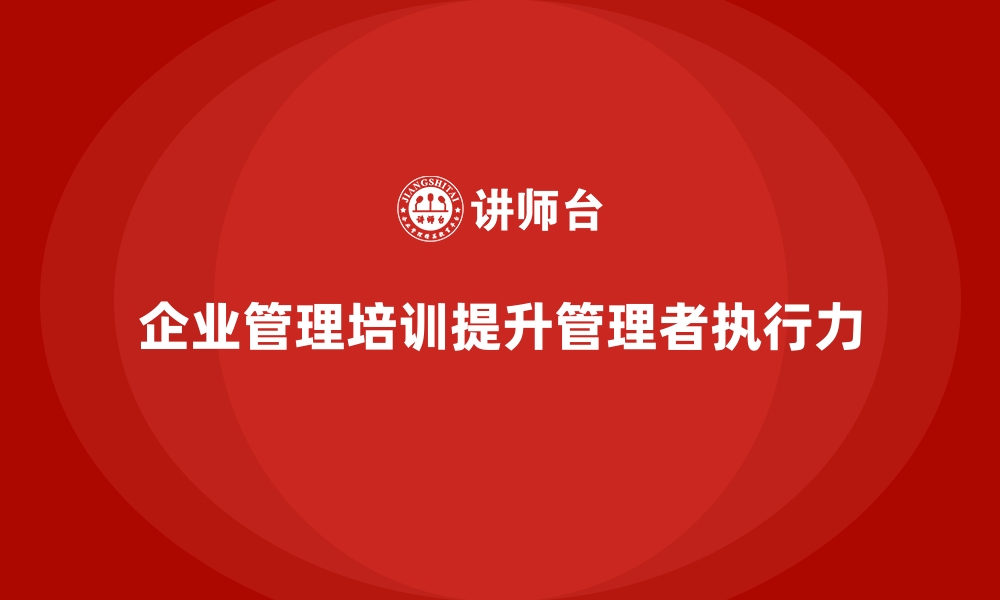 文章企业管理培训如何让企业管理者走出执行力低下的困境？的缩略图