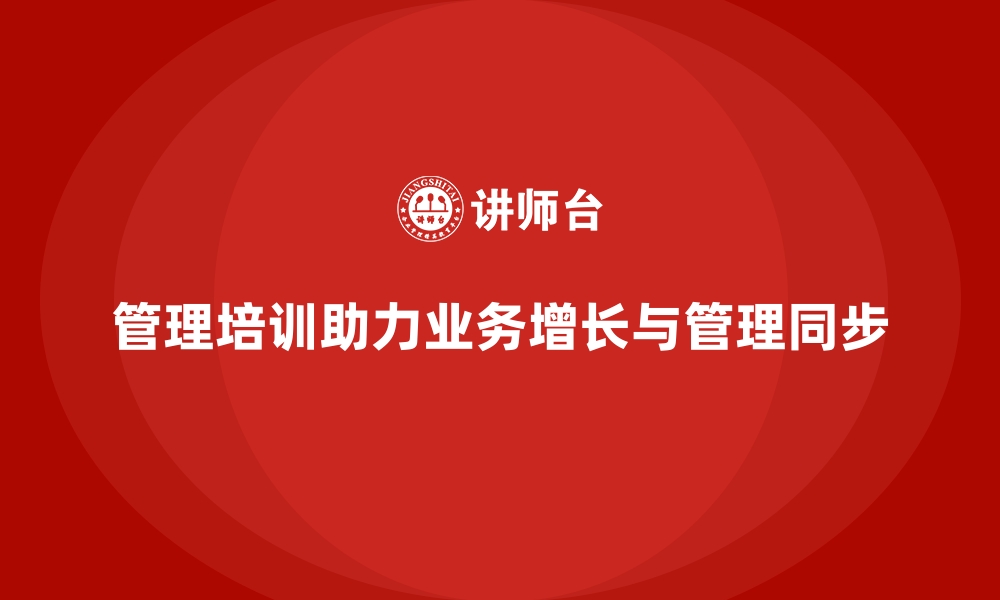 文章企业管理培训如何破解“业务增长与管理能力脱节”的痛点？的缩略图