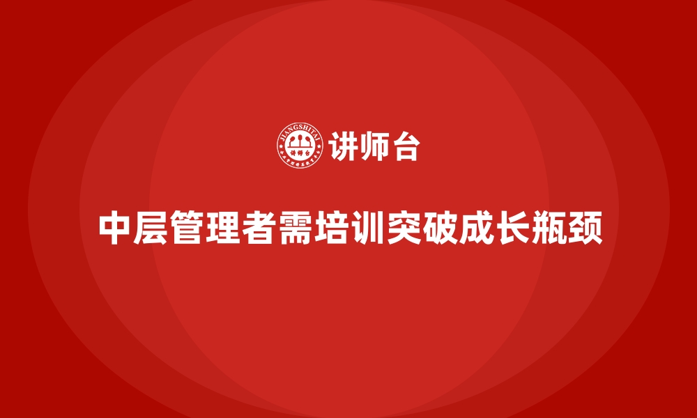 文章企业管理培训如何解决“中层管理者成长瓶颈”的问题？的缩略图