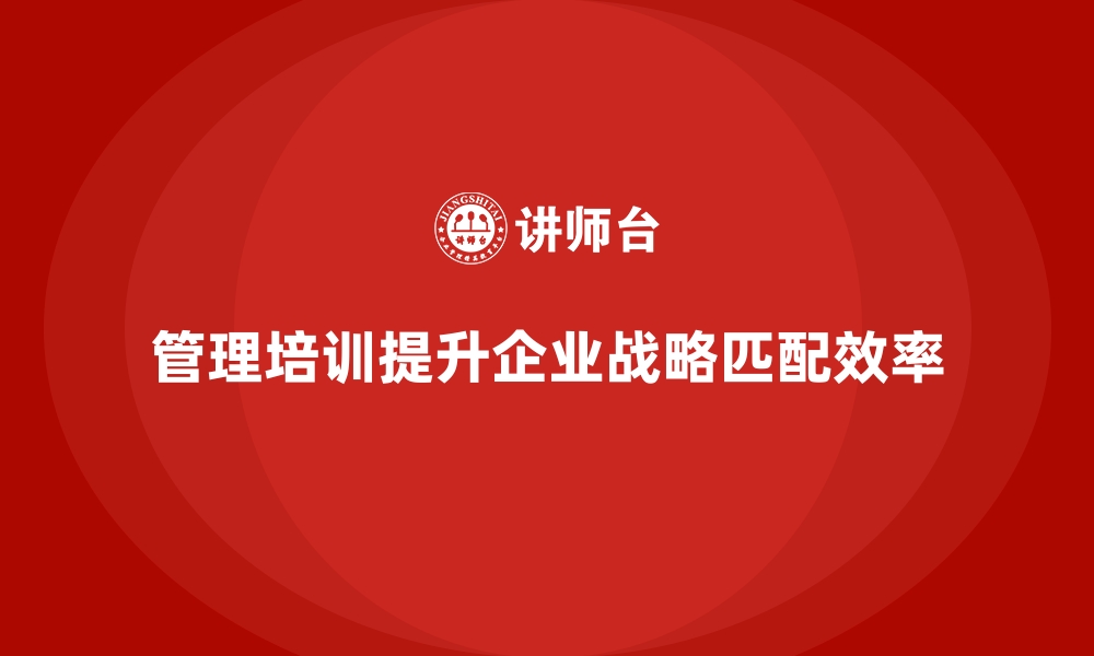 文章企业管理培训如何解决企业“绩效与战略不匹配”的问题？的缩略图