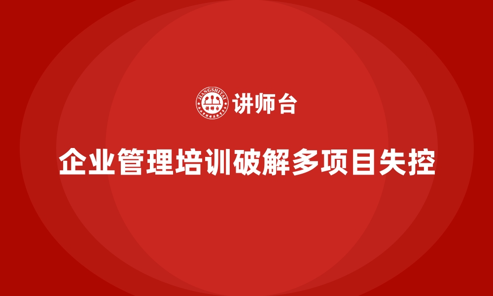 文章企业管理培训如何破解“多项目协作失控”的局面？的缩略图