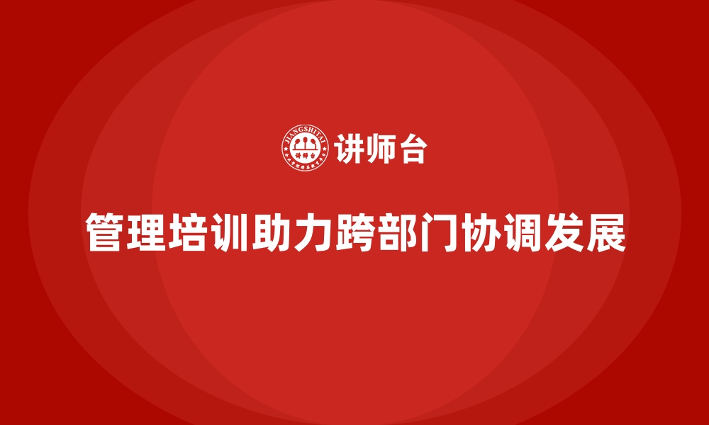 文章企业管理培训如何化解“跨部门协调”中的矛盾？的缩略图