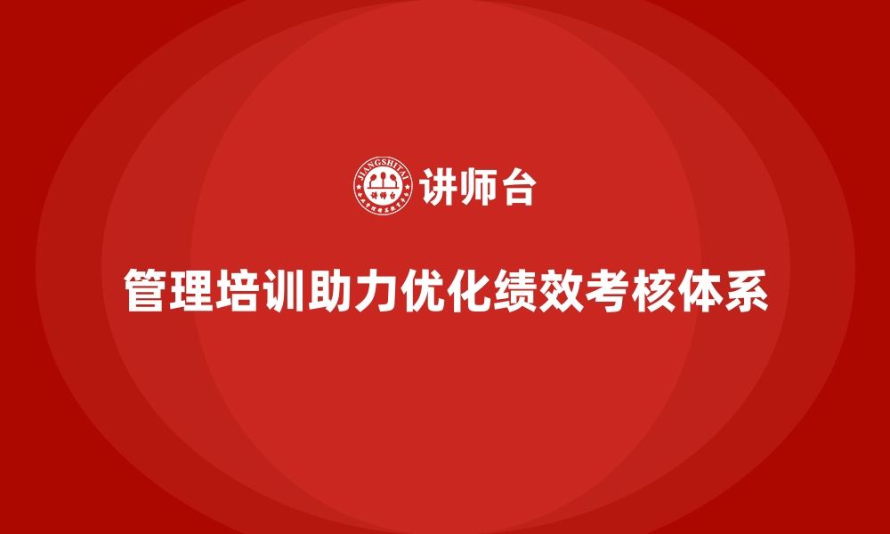 文章企业管理培训如何帮助企业优化“绩效考核体系”？的缩略图