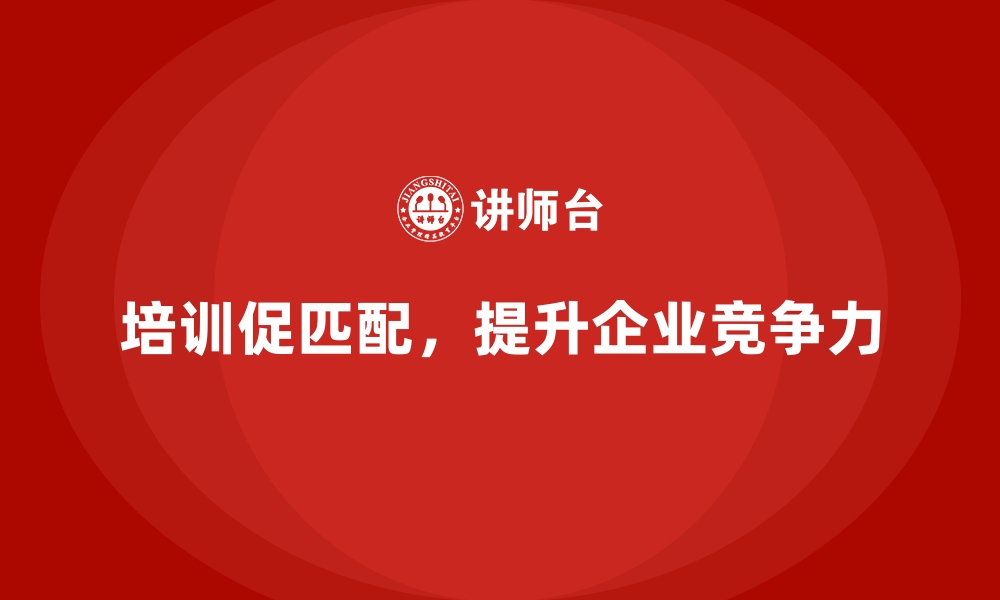 文章企业管理培训如何让企业实现“员工能力与岗位需求”匹配？的缩略图