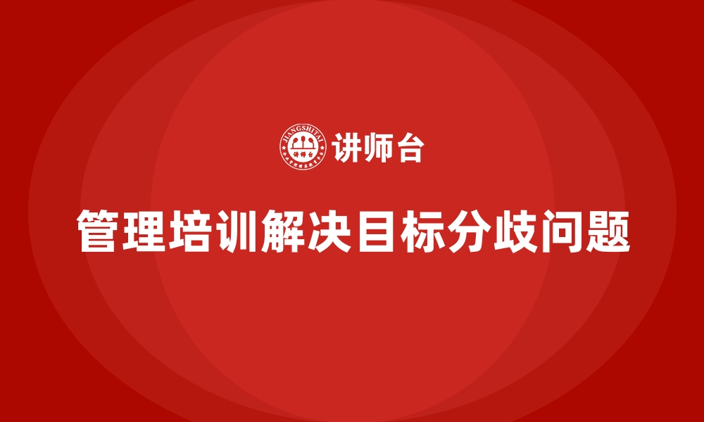 文章企业管理培训如何解决“工作目标分歧”导致的效率下降？的缩略图