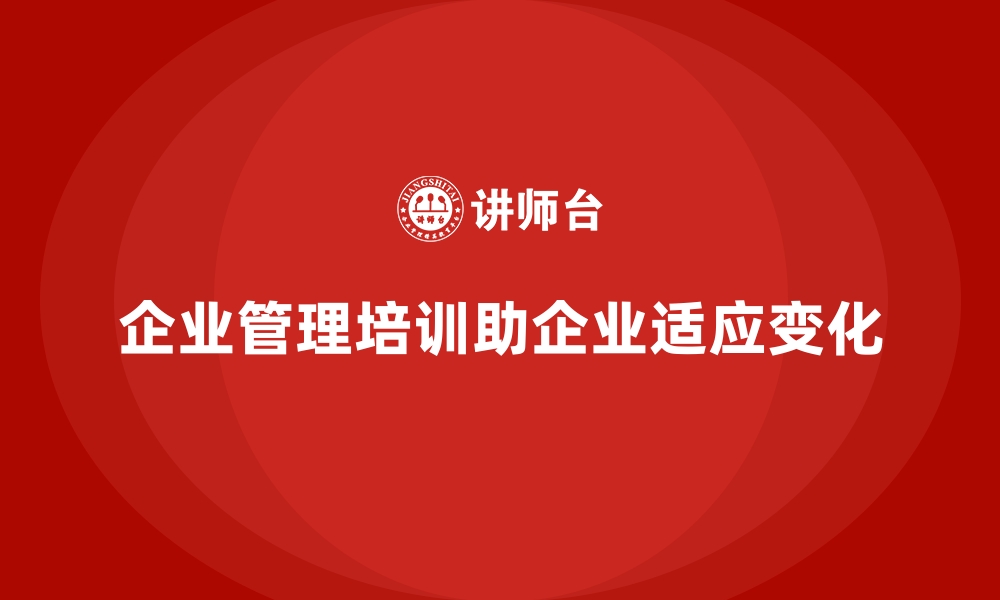 文章企业管理培训如何应对企业在快速变化中的“不适应”？的缩略图