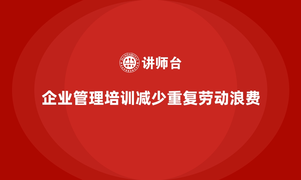 文章企业管理培训如何帮助企业摆脱“重复性劳动”的浪费？的缩略图