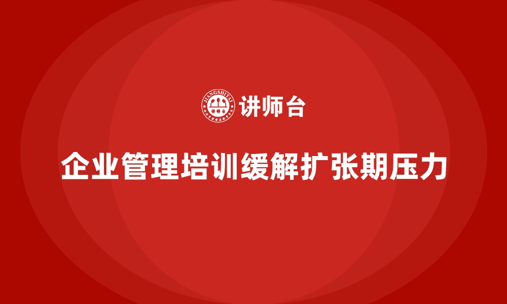 文章企业管理培训如何缓解企业在“扩张期”的内部压力？的缩略图