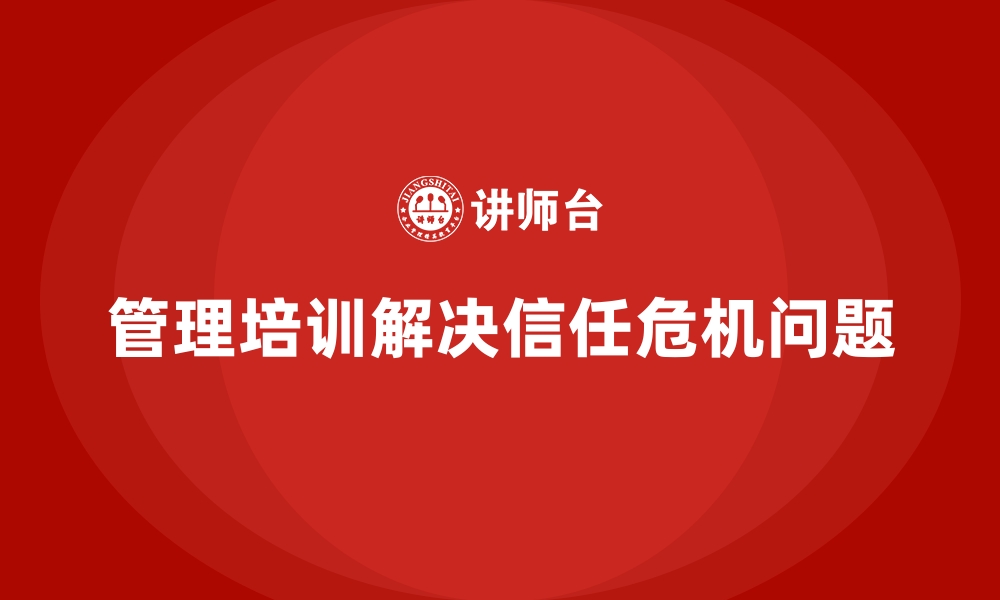 管理培训解决信任危机问题