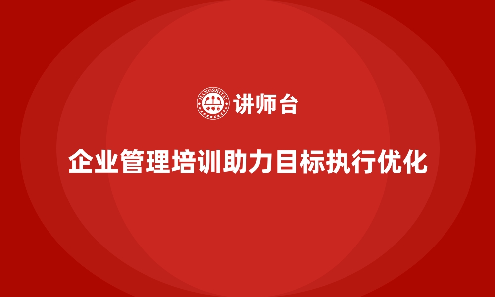 文章企业管理培训如何帮助企业打破“目标执行偏差”的瓶颈？的缩略图