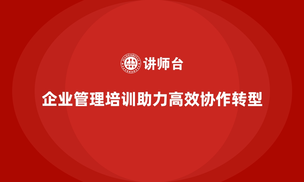 文章企业管理培训如何让企业快速从“管理混乱”转向“高效协作”？的缩略图