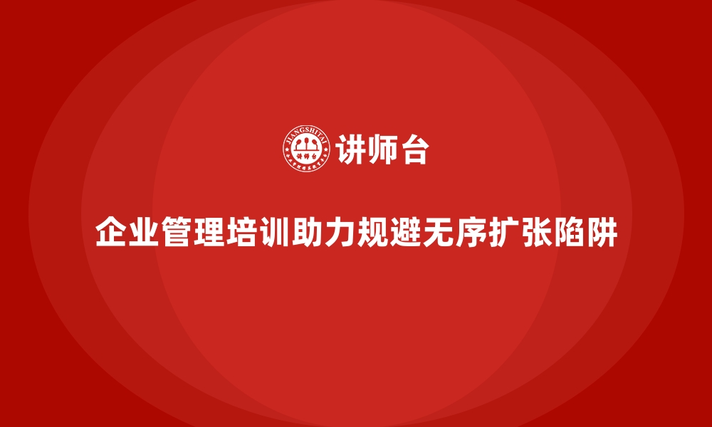 文章企业管理培训如何帮助企业告别“无序扩张”陷阱？的缩略图