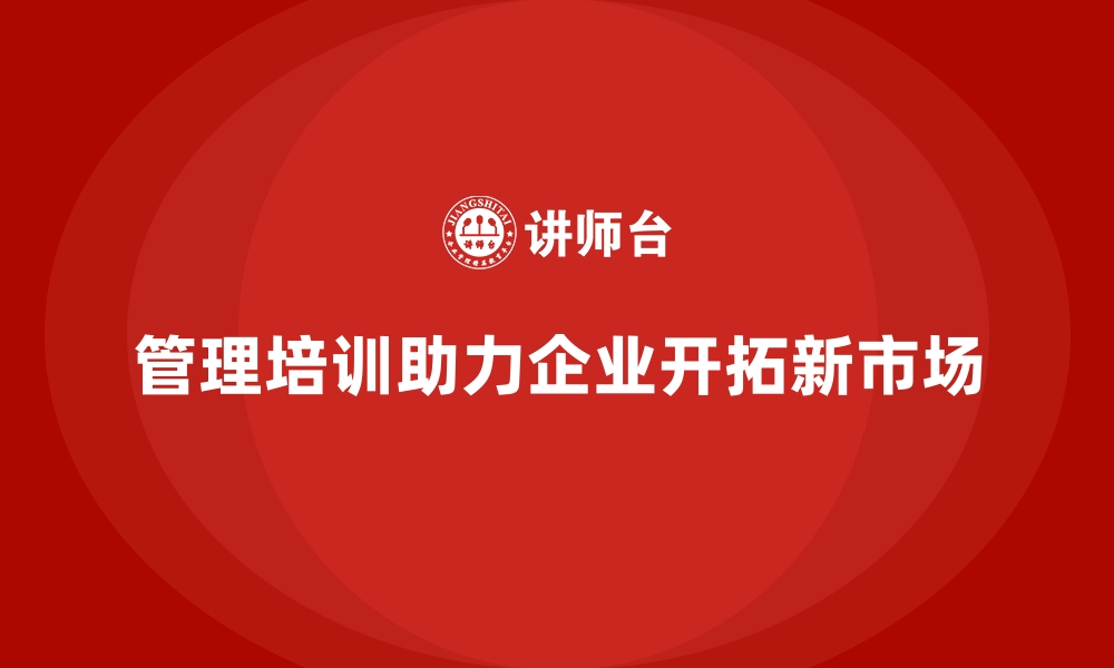 文章企业管理培训如何助力企业开拓新市场？的缩略图