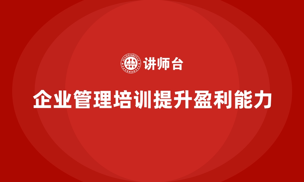 文章企业管理培训如何帮助企业实现盈利能力最大化？的缩略图