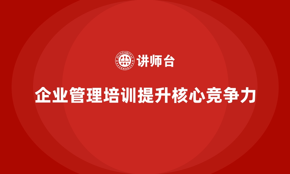 文章如何通过企业管理培训提升企业核心竞争力？的缩略图