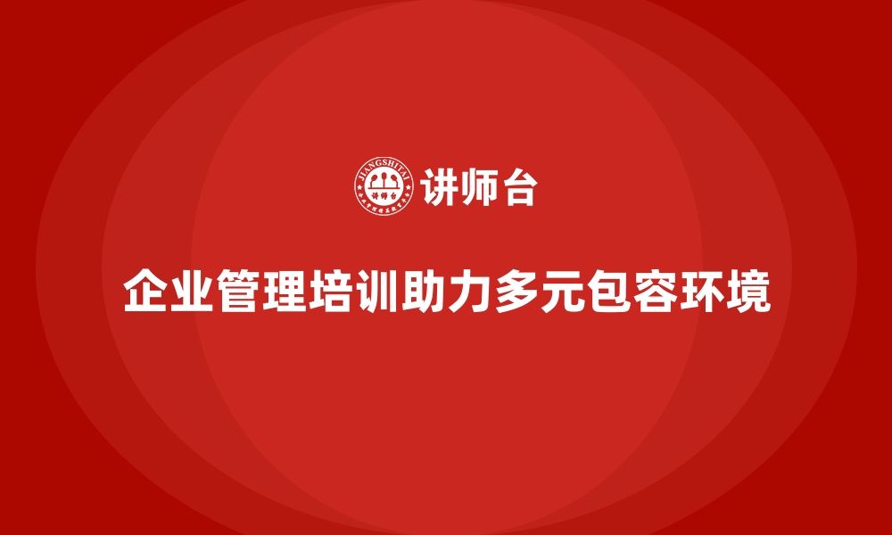 文章企业管理培训如何打造多元化、包容性的工作环境？的缩略图