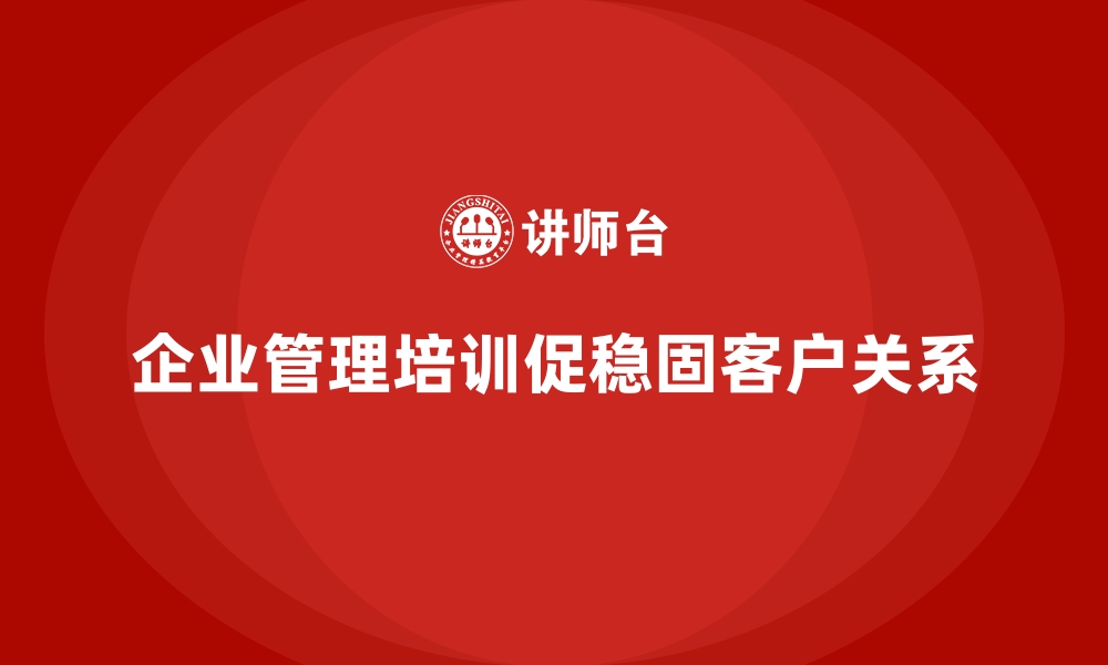 企业管理培训促稳固客户关系