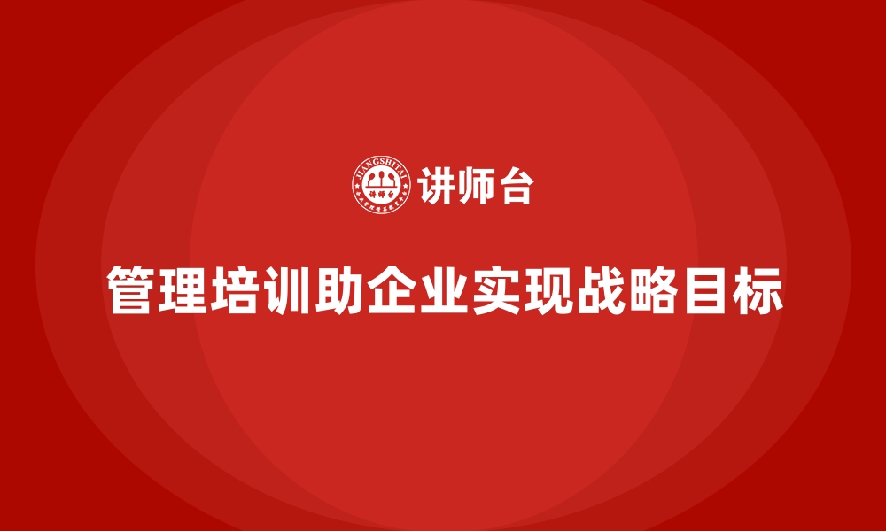 文章管理培训如何帮助企业更好地实现战略目标？的缩略图