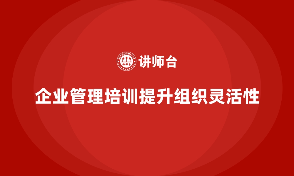 文章企业管理培训如何让组织架构更具灵活性？的缩略图