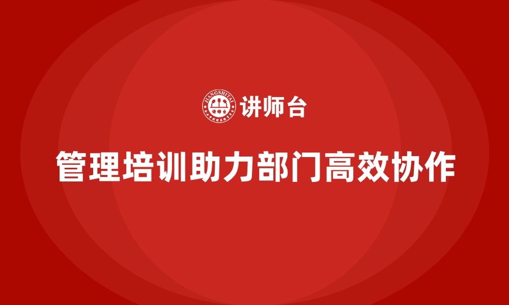 文章企业管理培训如何改善部门间协作的低效问题？的缩略图