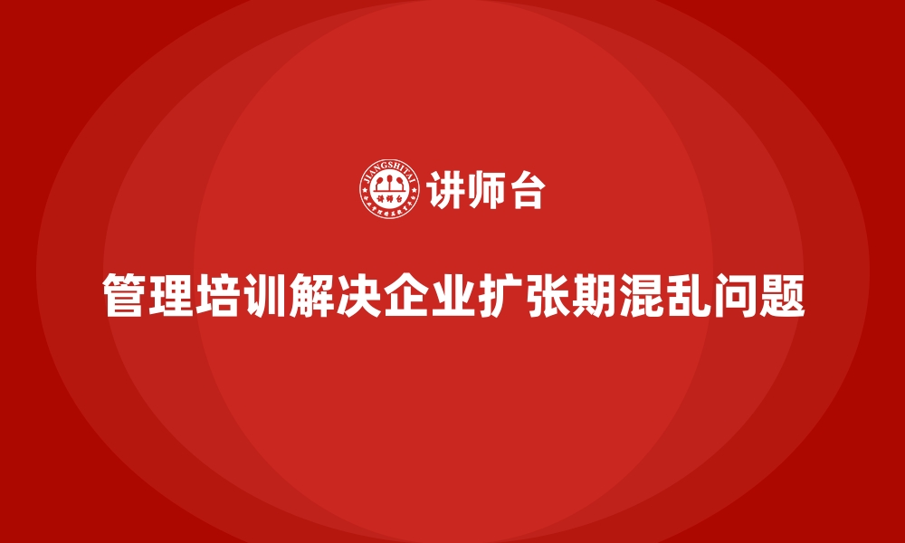 文章管理培训如何解决企业在“扩张期”的组织混乱问题？的缩略图