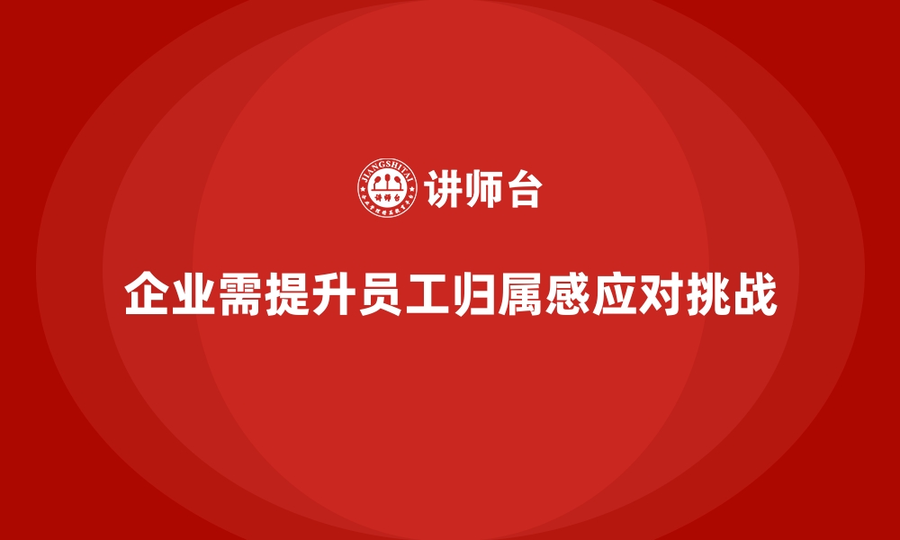 文章企业管理培训如何应对“员工缺乏归属感”的挑战？的缩略图