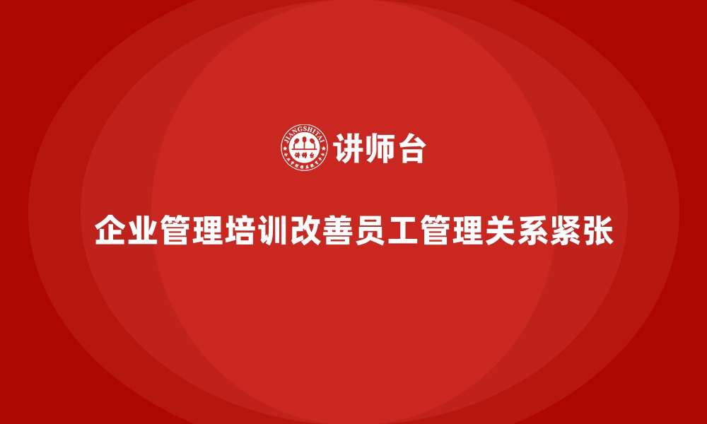 文章企业管理培训如何改善“员工与管理层关系紧张”的局面？的缩略图