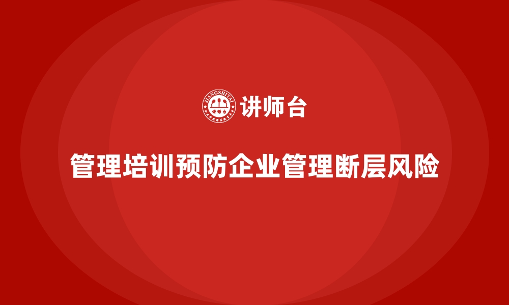 文章管理培训如何帮助企业避免“管理断层”的风险？的缩略图