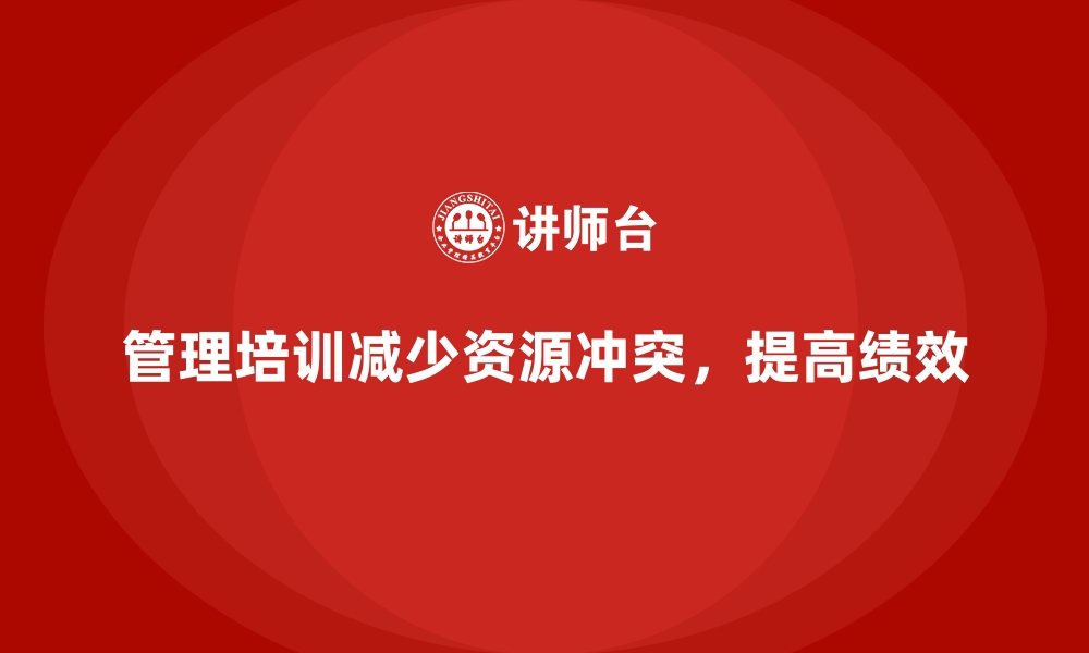 文章企业管理培训如何有效减少组织内部的资源冲突？的缩略图