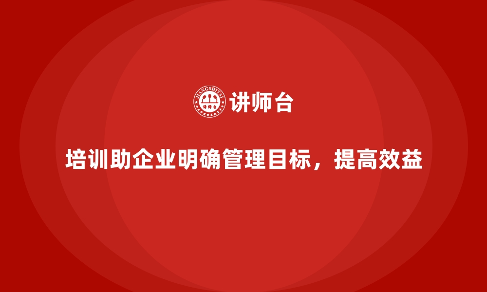 文章企业管理培训如何解决“管理目标不明确”的普遍难题？的缩略图