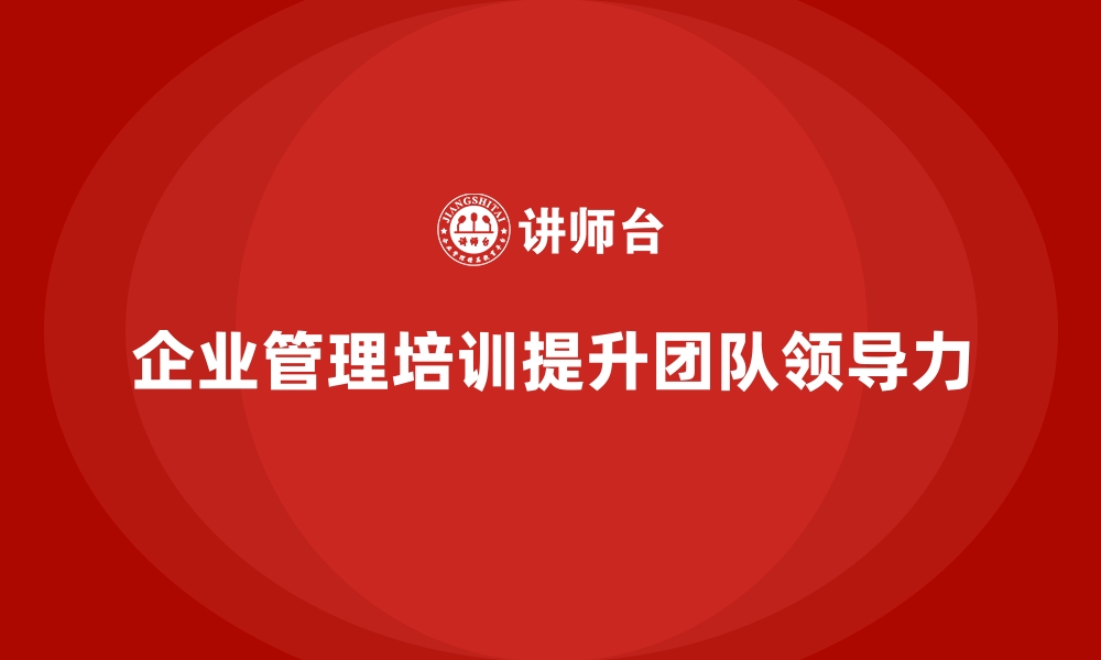 文章企业管理培训如何应对“团队领导力不足”的现状？的缩略图