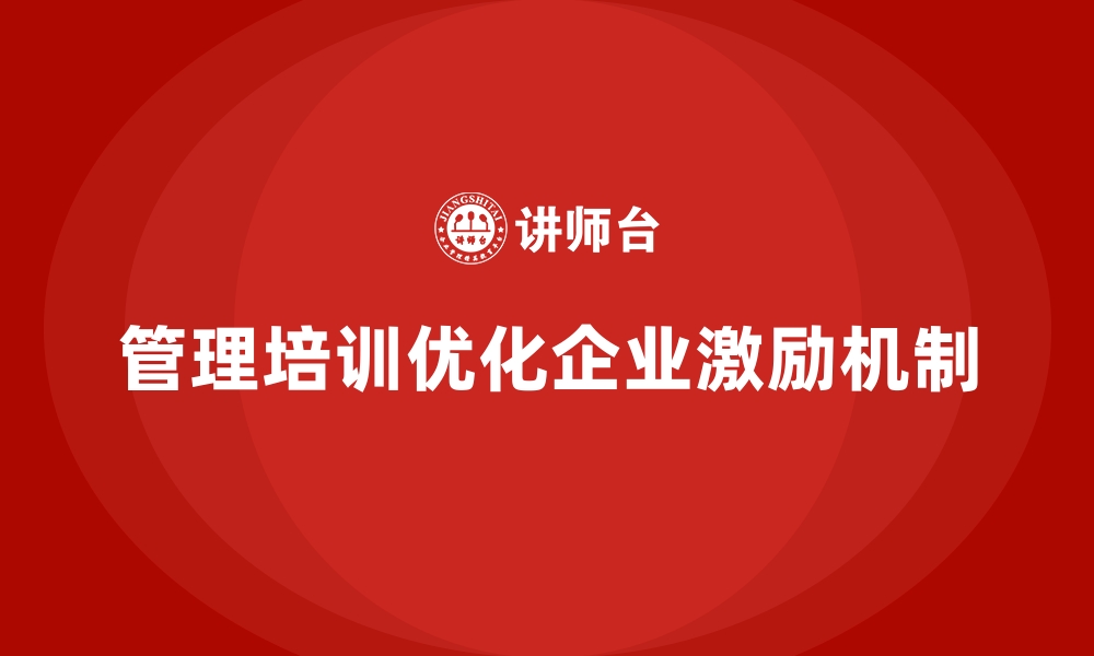 文章企业管理培训如何优化企业的激励机制？的缩略图