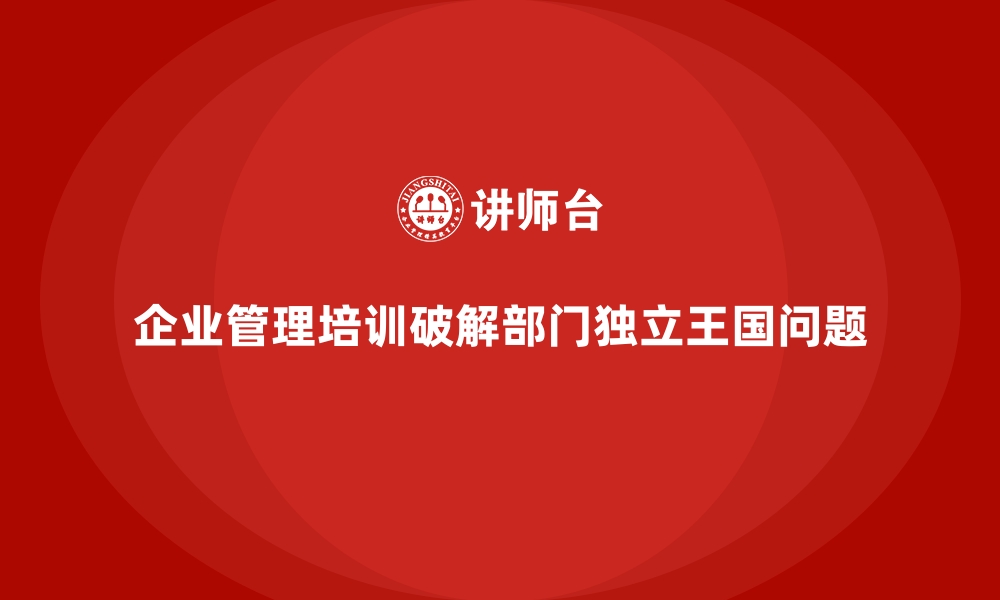 企业管理培训破解部门独立王国问题