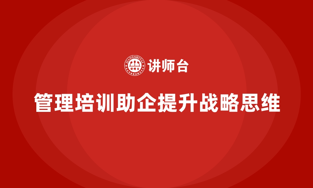 文章管理培训如何帮助企业走出“缺乏战略思维”的困境？的缩略图