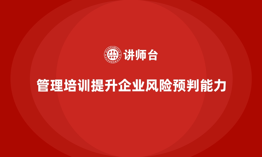 文章管理培训如何提升企业对未来风险的预判能力？的缩略图