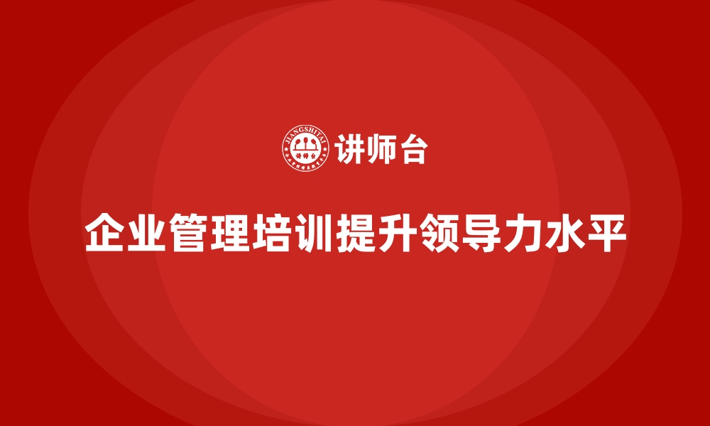 文章企业管理培训如何改善企业“领导力不足”的现状？的缩略图