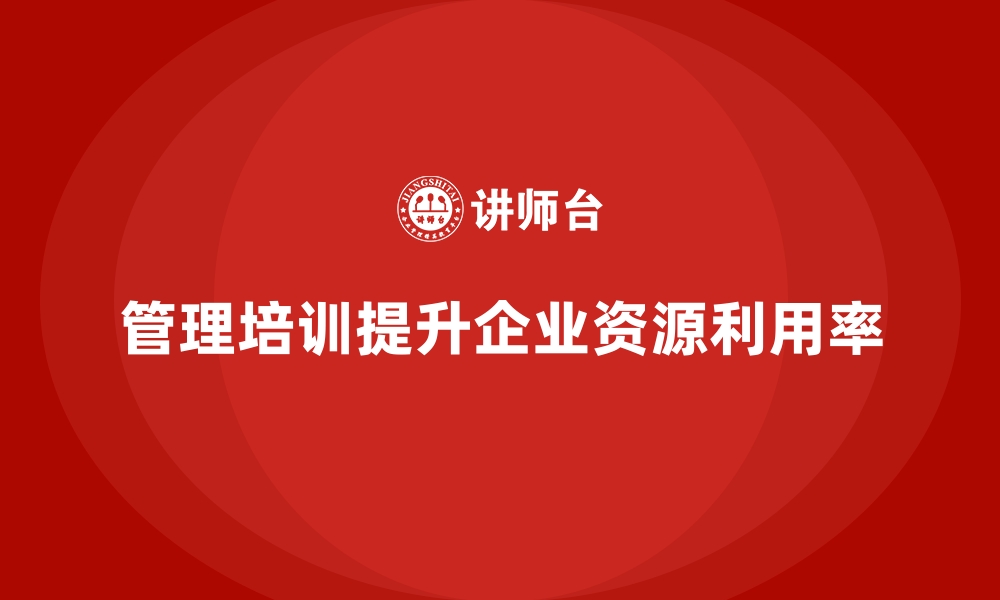 文章如何利用管理培训提升企业的资源利用率？的缩略图