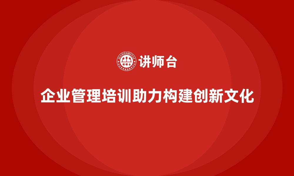 企业管理培训助力构建创新文化