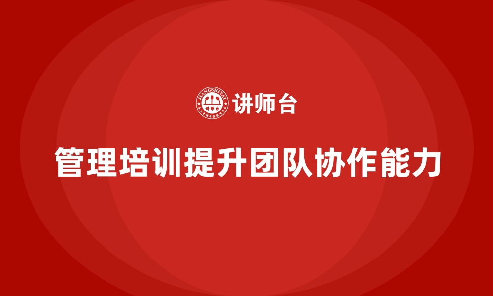 文章通过管理培训提升企业团队协作的有效方法的缩略图