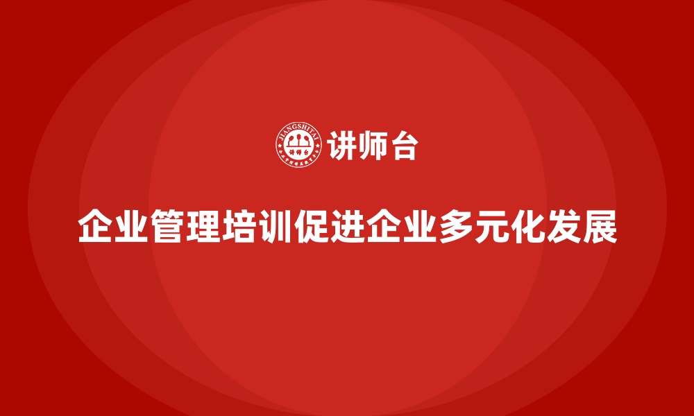 文章企业管理培训如何让企业从单一发展到多元化？的缩略图