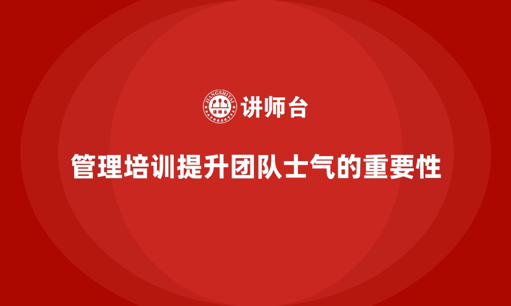 文章管理培训如何在团队士气提升中发挥核心作用？的缩略图