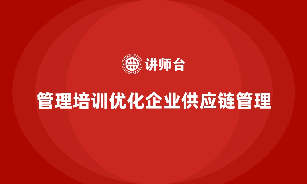 文章如何利用管理培训优化企业的供应链管理？的缩略图