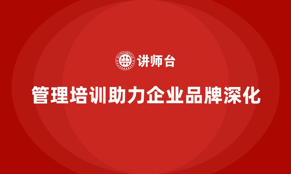 文章企业管理培训如何助力企业品牌持续深化？的缩略图