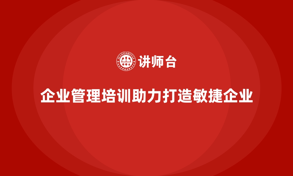 企业管理培训助力打造敏捷企业