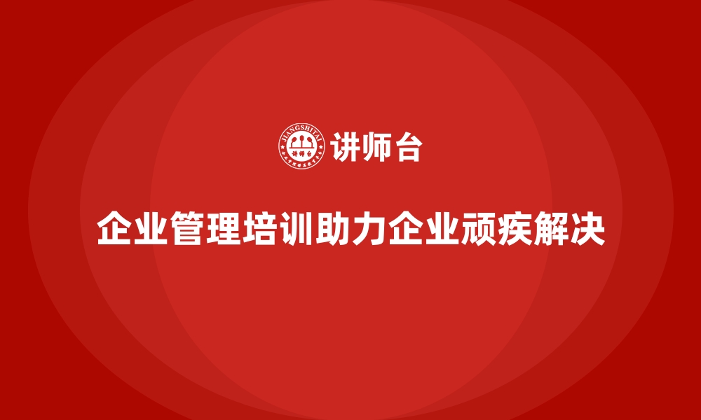 企业管理培训助力企业顽疾解决