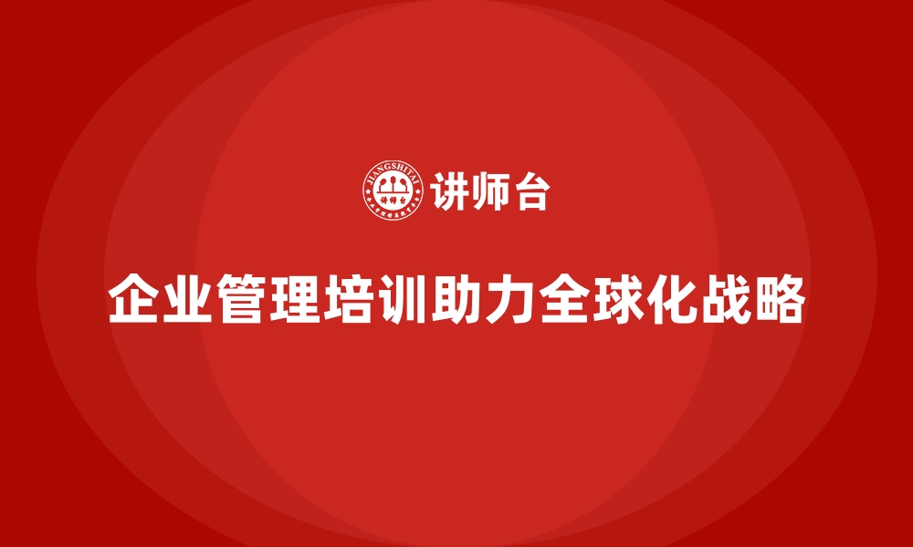 文章企业管理培训如何助力企业实现全球化战略？的缩略图