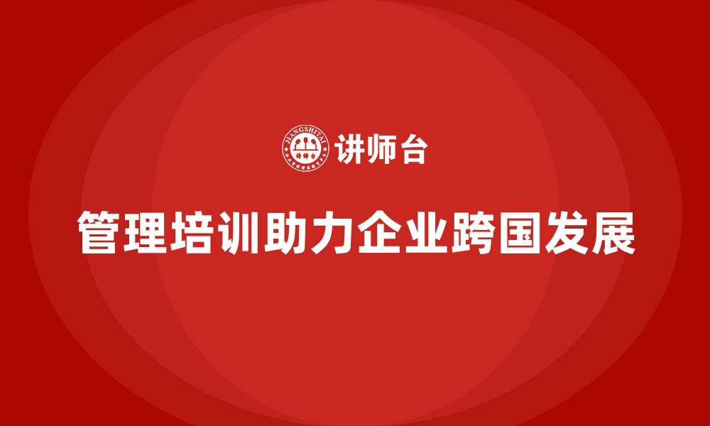 文章管理培训如何成为企业跨国发展的强力助推器？的缩略图