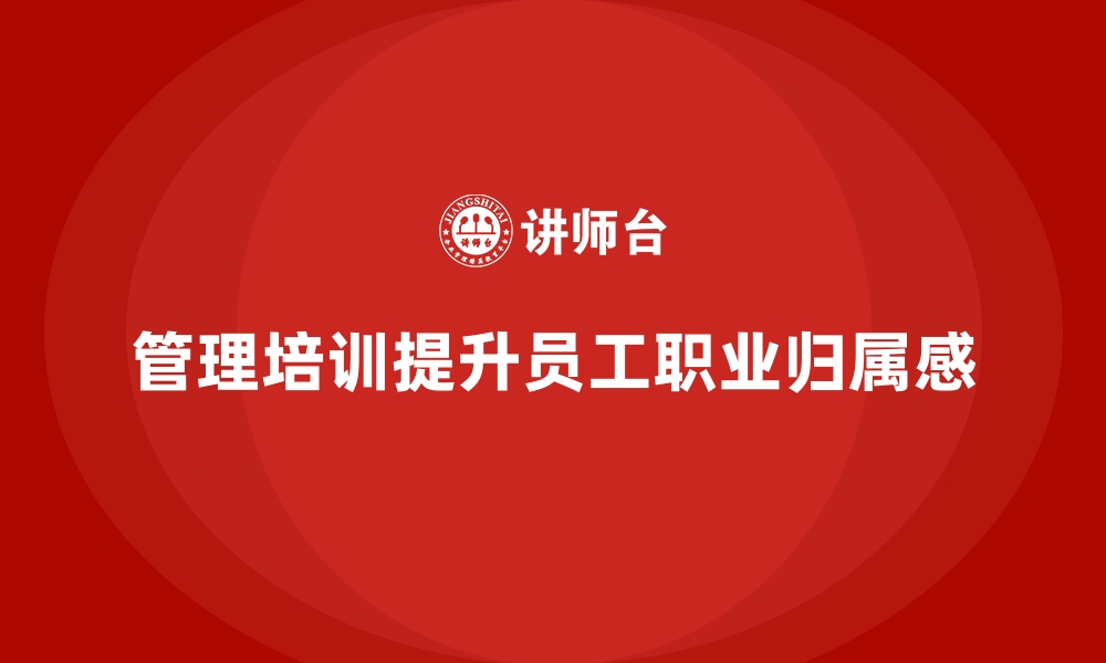 文章如何通过管理培训提升员工的职业归属感？的缩略图