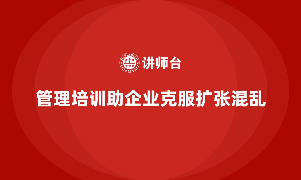 文章管理培训如何帮助企业克服扩张期的组织混乱？的缩略图